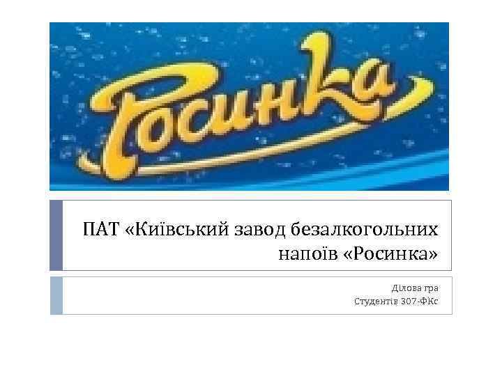 ПАТ «Київський завод безалкогольних напоїв «Росинка» Ділова гра Студентів 307 -ФКс 