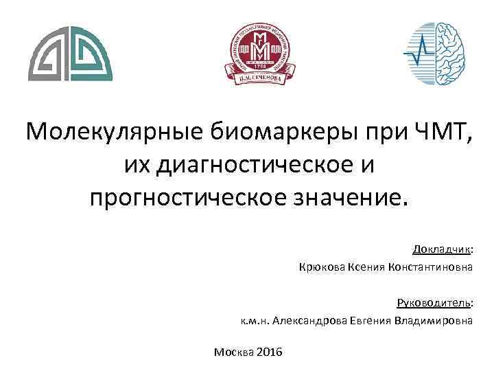 Молекулярные биомаркеры при ЧМТ, их диагностическое и прогностическое значение. Докладчик: Крюкова Ксения Константиновна Руководитель: