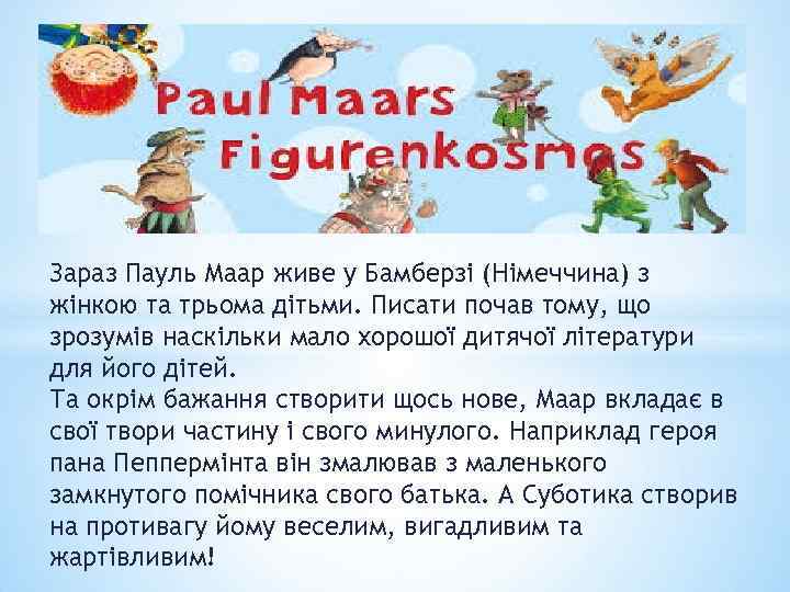 Зараз Пауль Маар живе у Бамберзі (Німеччина) з жінкою та трьома дітьми. Писати почав