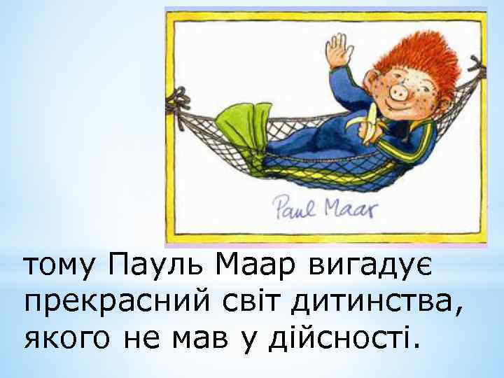 тому Пауль Маар вигадує прекрасний світ дитинства, якого не мав у дійсності. 