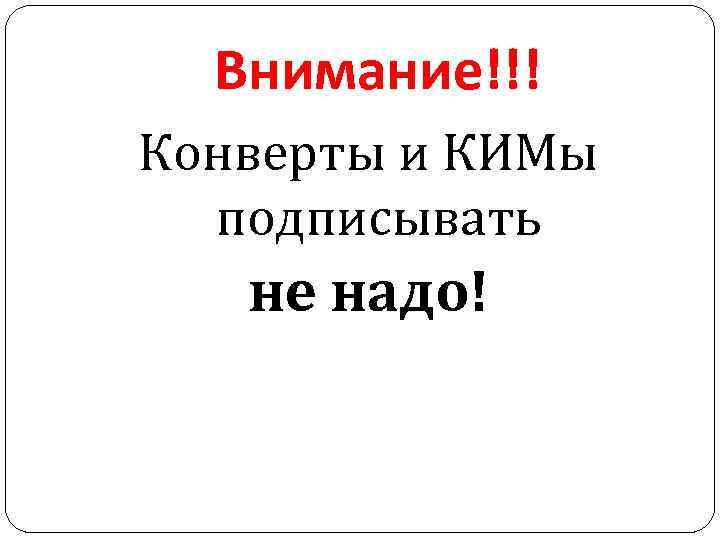 Внимание!!! Конверты и КИМы подписывать не надо! 