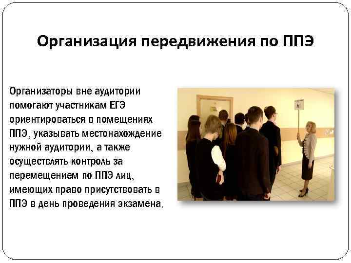 Организация передвижения по ППЭ Организаторы вне аудитории помогают участникам ЕГЭ ориентироваться в помещениях ППЭ,