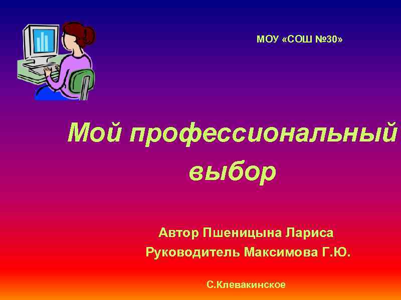 МОУ «СОШ № 30» Мой профессиональный выбор Автор Пшеницына Лариса Руководитель Максимова Г. Ю.