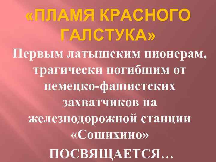  «ПЛАМЯ КРАСНОГО ГАЛСТУКА» Первым латышским пионерам, трагически погибшим от немецко-фашистских захватчиков на железнодорожной