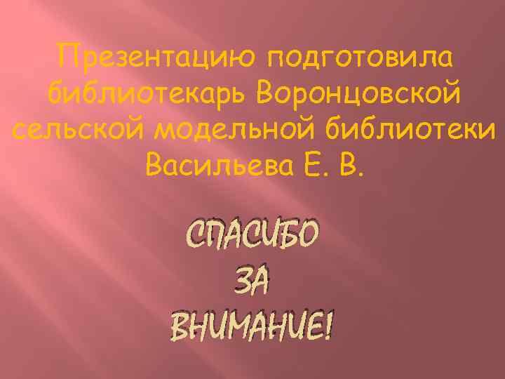 Презентацию подготовила библиотекарь Воронцовской сельской модельной библиотеки Васильева Е. В. СПАСИБО ЗА ВНИМАНИЕ! 