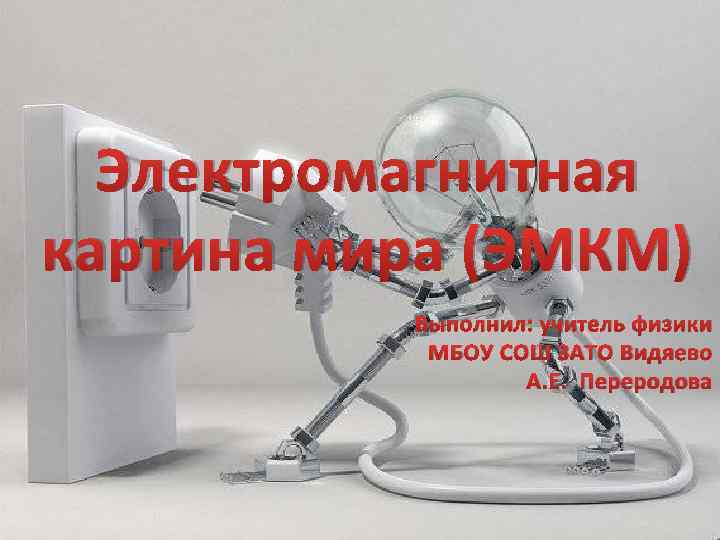 Электромагнитная картина мира (ЭМКМ) Выполнил: учитель физики МБОУ СОШ ЗАТО Видяево А. Е. Переродова
