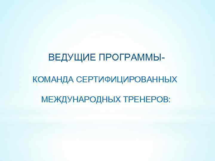  ВЕДУЩИЕ ПРОГРАММЫ- КОМАНДА СЕРТИФИЦИРОВАННЫХ МЕЖДУНАРОДНЫХ ТРЕНЕРОВ: 