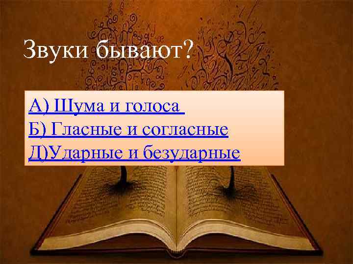 Звуки бывают? А) Шума и голоса Б) Гласные и согласные Д)Ударные и безударные 