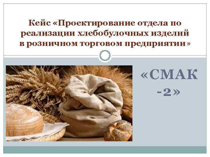 Кейс «Проектирование отдела по реализации хлебобулочных изделий в розничном торговом предприятии» «СМАК -2» 