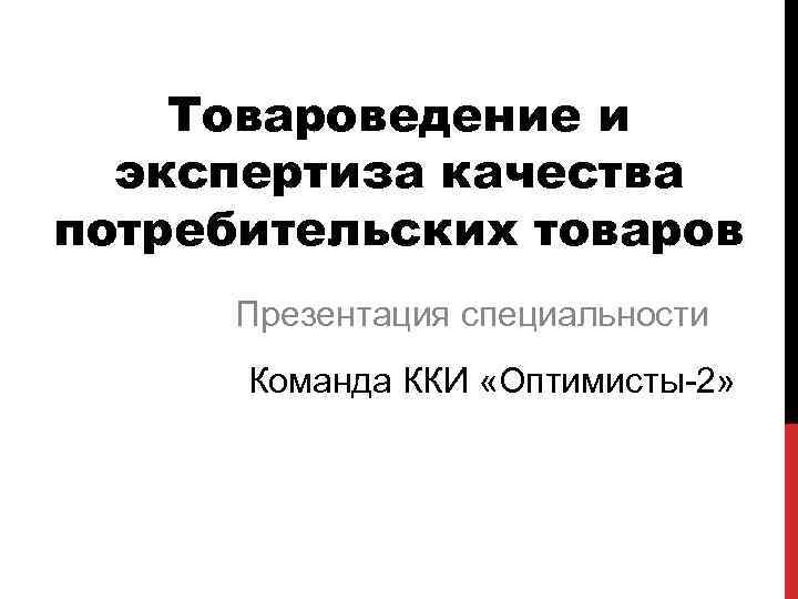 Товароведение и экспертиза качества потребительских товаров Презентация специальности Команда ККИ «Оптимисты-2» 