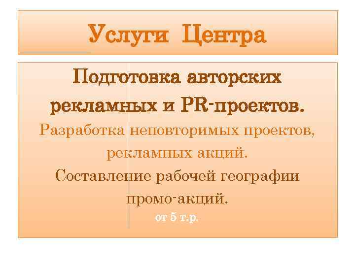 Услуги Центра Подготовка авторских рекламных и PR-проектов. Разработка неповторимых проектов, рекламных акций. Составление рабочей