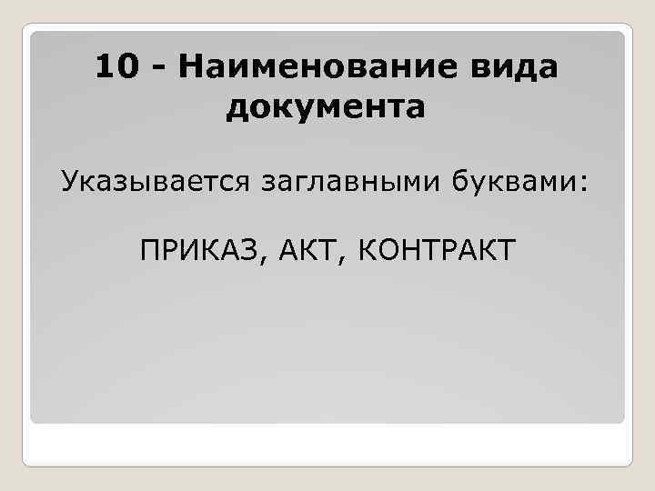 10 - Наименование вида документа Указывается заглавными буквами: ПРИКАЗ, АКТ, КОНТРАКТ 