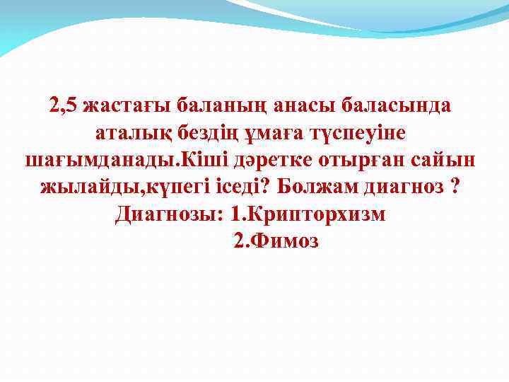 2, 5 жастағы баланың анасы баласында аталық бездің ұмаға түспеуіне шағымданады. Кіші дәретке отырған