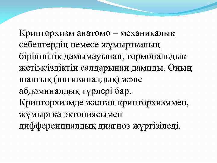 Крипторхизм анатомо – механикалық себептердің немесе жұмыртқаның біріншілік дамымауынан, гормональдық жетімсіздіктің салдарынан дамиды. Оның