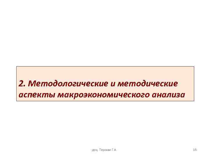 2. Методологические и методические аспекты макроэкономического анализа доц. Терская Г. А. 16 