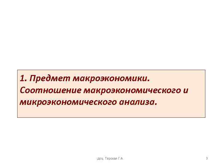 1. Предмет макроэкономики. Соотношение макроэкономического и микроэкономического анализа. доц. Терская Г. А. 3 