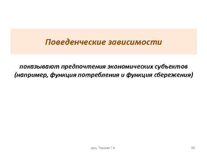 Поведенческие зависимости показывают предпочтения экономических субъектов (например, функция потребления и функция сбережения) доц. Терская