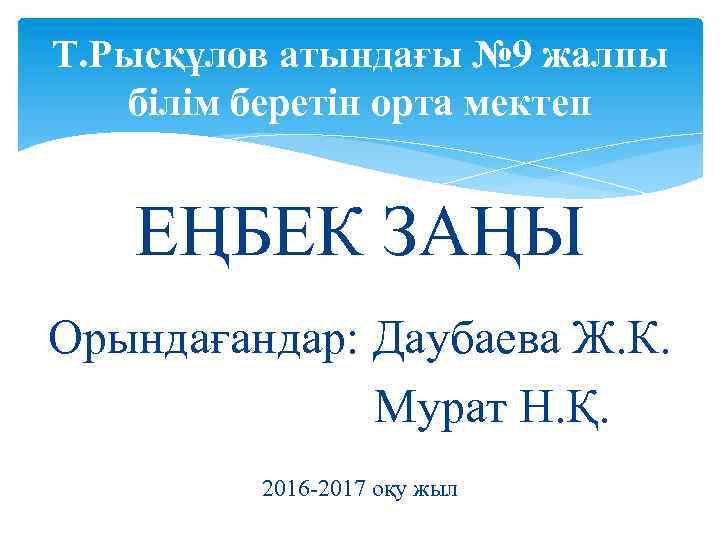 Т. Рысқұлов атындағы № 9 жалпы білім беретін орта мектеп ЕҢБЕК ЗАҢЫ Орындағандар: Даубаева