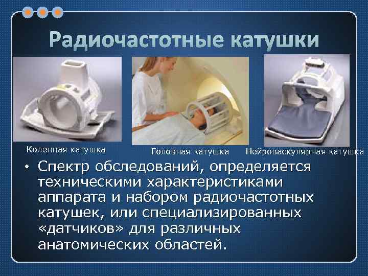Радиочастотные катушки Коленная катушка Головная катушка Нейроваскулярная катушка • Спектр обследований, определяется техническими характеристиками