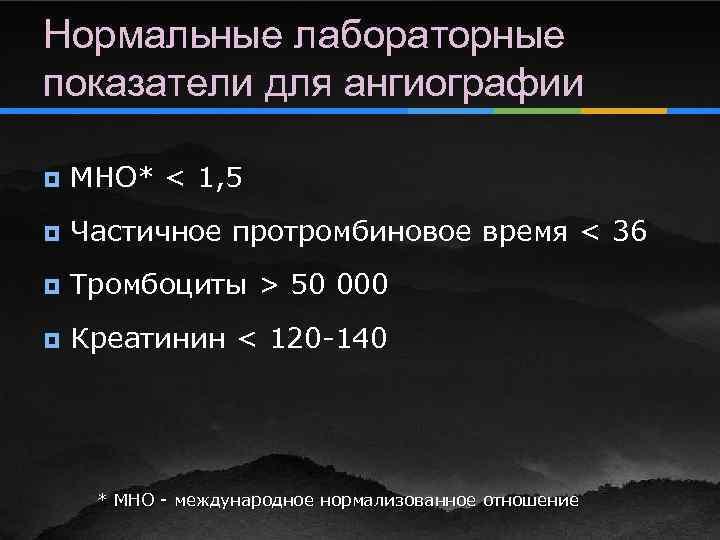 Нормальные лабораторные показатели для ангиографии ¥ МНО* < 1, 5 ¥ Частичное протромбиновое время