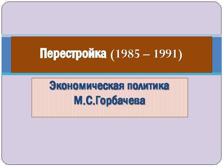 Перестройка (1985 – 1991) Экономическая политика М. С. Горбачева 