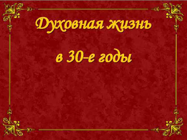 Духовная жизнь в 30 -е годы 