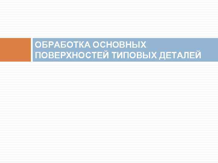 ОБРАБОТКА ОСНОВНЫХ ПОВЕРХНОСТЕЙ ТИПОВЫХ ДЕТАЛЕЙ 