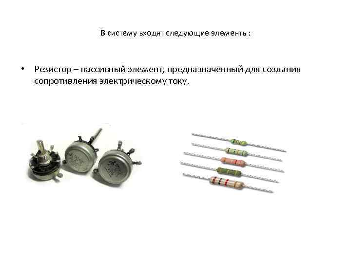 В систему входят следующие элементы: • Резистор – пассивный элемент, предназначенный для создания сопротивления