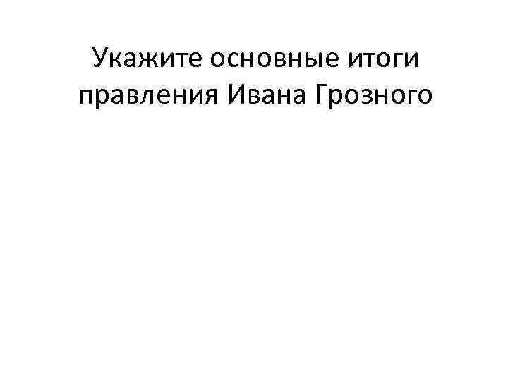 Укажите основные итоги правления Ивана Грозного 