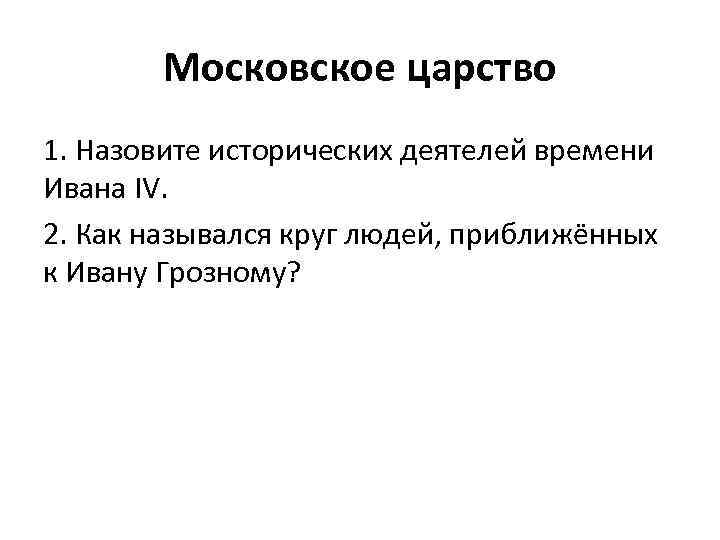 Московское царство 1. Назовите исторических деятелей времени Ивана IV. 2. Как назывался круг людей,