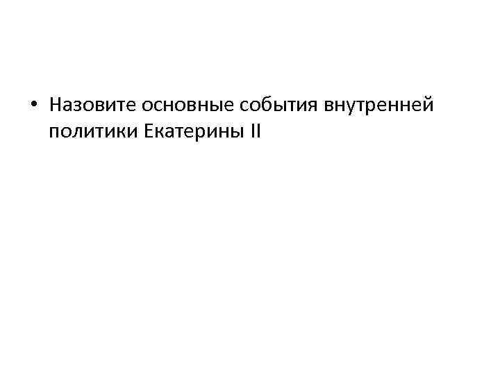  • Назовите основные события внутренней политики Екатерины II 