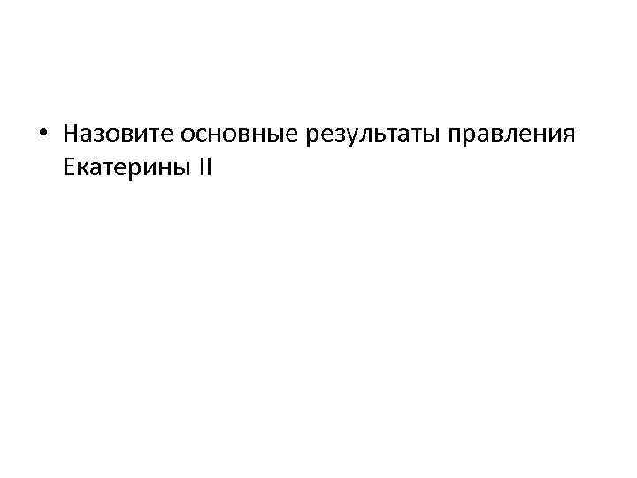  • Назовите основные результаты правления Екатерины II 