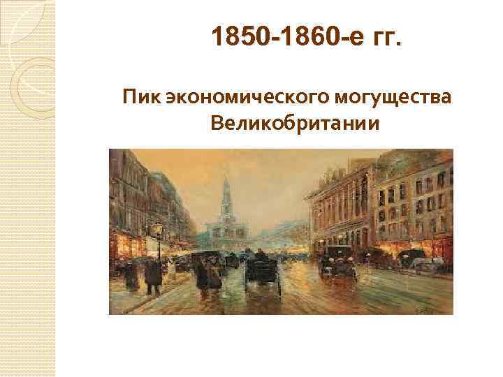 1850 -1860 -е гг. Пик экономического могущества Великобритании 