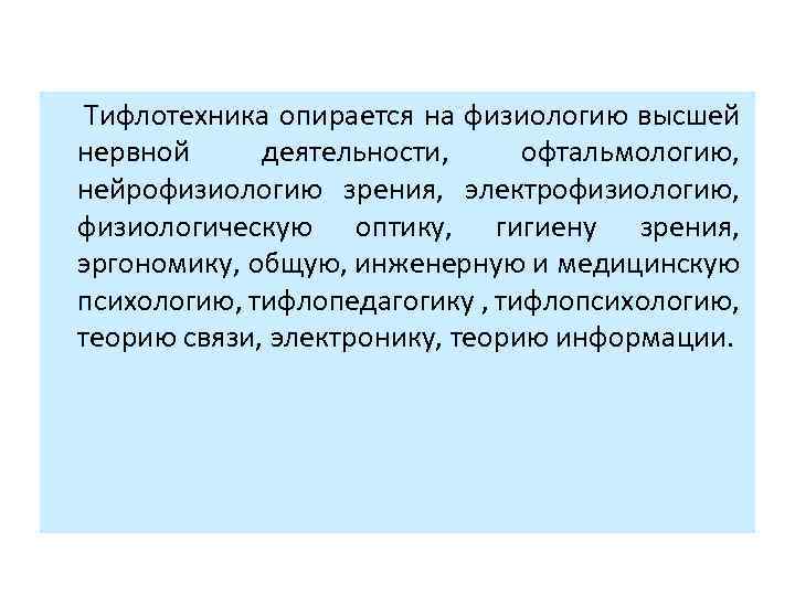  Тифлотехника опирается на физиологию высшей нервной деятельности, офтальмологию, нейрофизиологию зрения, электрофизиологию, физиологическую оптику,