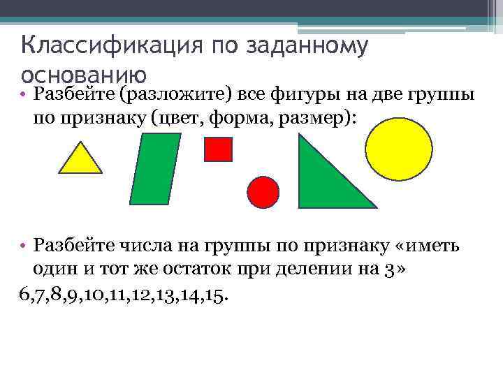 Классификация по заданному основанию • Разбейте (разложите) все фигуры на две группы по признаку