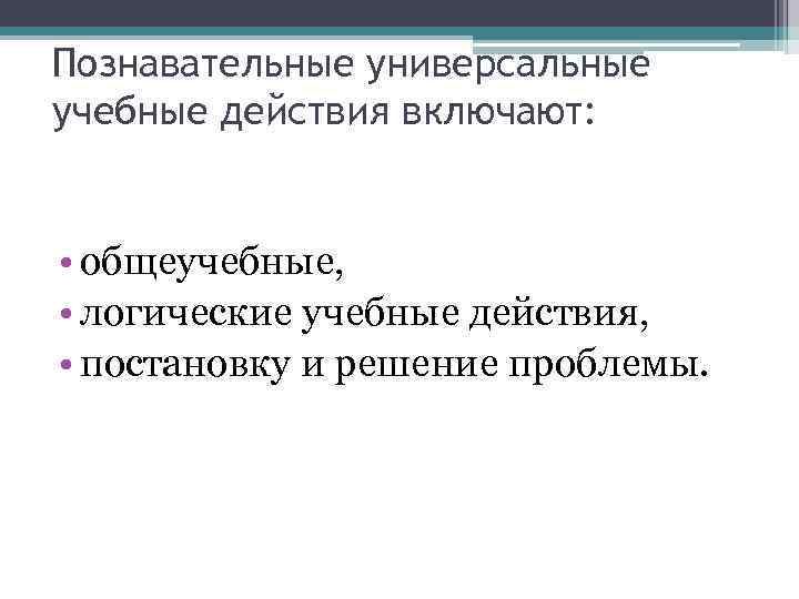 Познавательные универсальные учебные действия включают: • общеучебные, • логические учебные действия, • постановку и