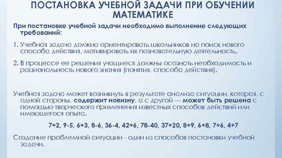 ПОСТАНОВКА УЧЕБНОЙ ЗАДАЧИ ПРИ ОБУЧЕНИИ МАТЕМАТИКЕ При постановке учебной задачи необходимо выполнение следующих требований: