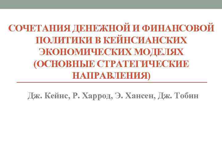 СОЧЕТАНИЯ ДЕНЕЖНОЙ И ФИНАНСОВОЙ ПОЛИТИКИ В КЕЙНСИАНСКИХ ЭКОНОМИЧЕСКИХ МОДЕЛЯХ (ОСНОВНЫЕ СТРАТЕГИЧЕСКИЕ НАПРАВЛЕНИЯ) Дж. Кейнс,