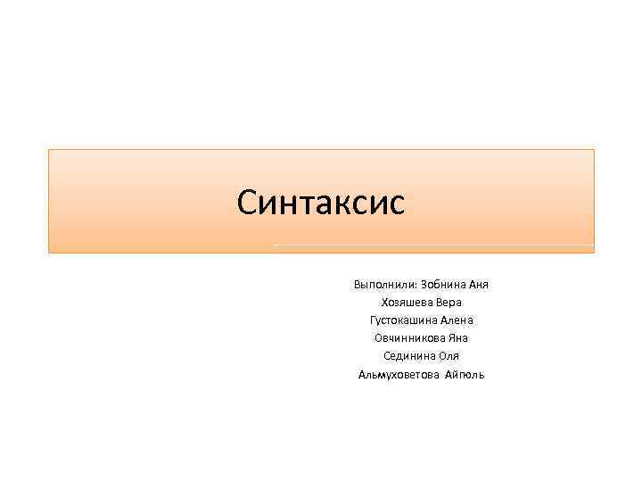 Синтаксис Выполнили: Зобнина Аня Хозяшева Вера Густокашина Алена Овчинникова Яна Сединина Оля Альмуховетова Айгюль