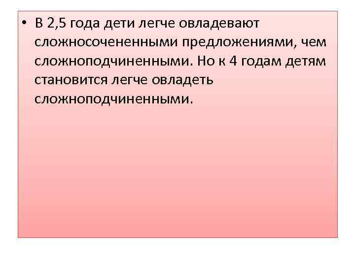  • В 2, 5 года дети легче овладевают сложносочененными предложениями, чем сложноподчиненными. Но