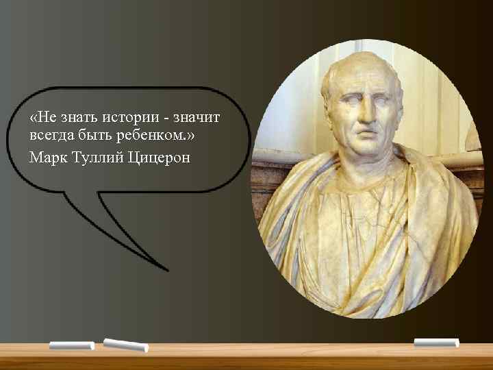  «Не знать истории - значит всегда быть ребенком. » Марк Туллий Цицерон 