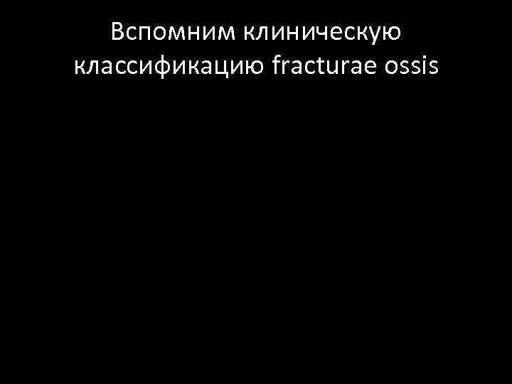 Вспомним клиническую классификацию fracturae ossis 