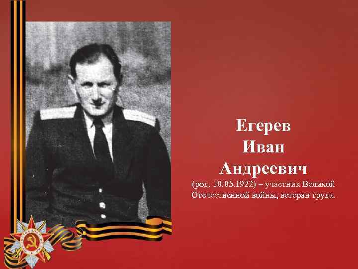 Егерев Иван Андреевич (род. 10. 05. 1922) – участник Великой Отечественной войны, ветеран труда.