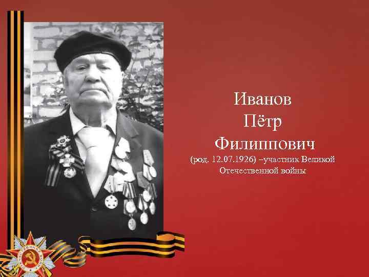 Иванов Пётр Филиппович (род. 12. 07. 1926) –участник Великой Отечественной войны 