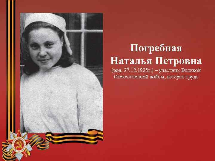 Погребная Наталья Петровна (род. 27. 12. 1925 г. ) – участник Великой Отечественной войны,