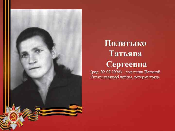 Политыко Татьяна Сергеевна (род. 02. 08. 1926) – участник Великой Отечественной войны, ветеран труда