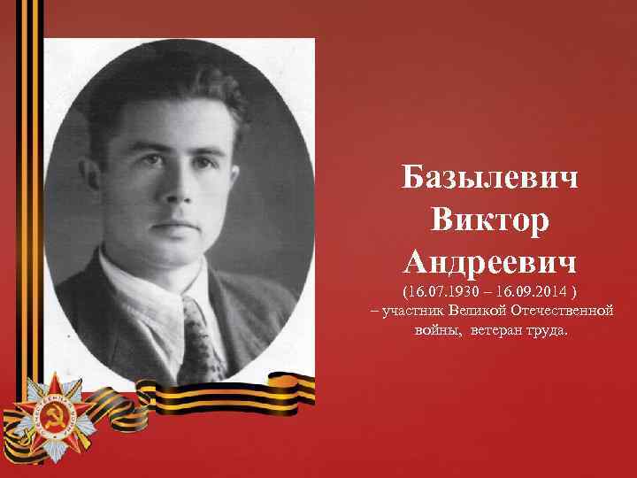 Базылевич Виктор Андреевич (16. 07. 1930 – 16. 09. 2014 ) – участник Великой
