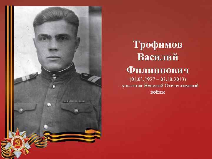 Трофимов Василий Филиппович (01. 1927 – 03. 10. 2013) – участник Великой Отечественной войны
