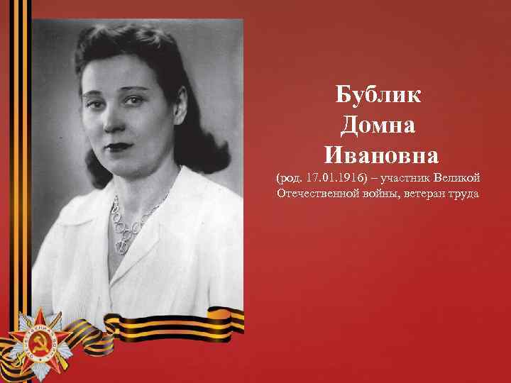 Бублик Домна Ивановна (род. 17. 01. 1916) – участник Великой Отечественной войны, ветеран труда