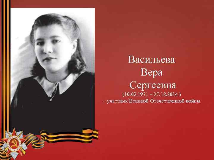 Васильева Вера Сергеевна (10. 02. 1931 – 27. 12. 2014 ) – участник Великой
